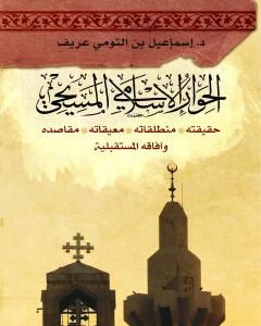 الحوار الإسلامي المسيحي: حقيقته - منطلقاته - معيقاته - مقاصده وآفاقه المستقبليّة