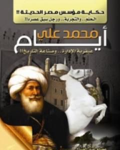 أيام محمد علي: عبقرية الإدارة وصناعة التاريخ - حكاية مؤسس مصر الحديثة