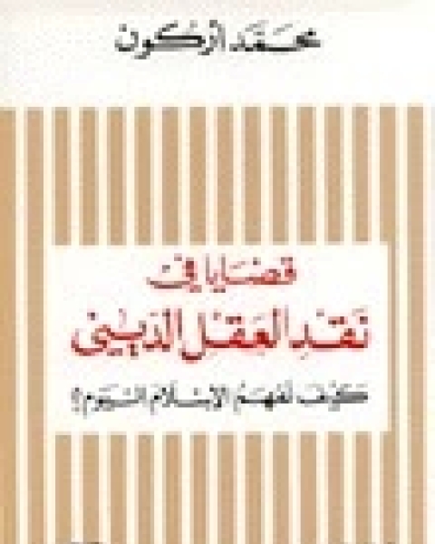 قضايا في نقد العقل الديني: كيف نفهم الإسلام اليوم؟